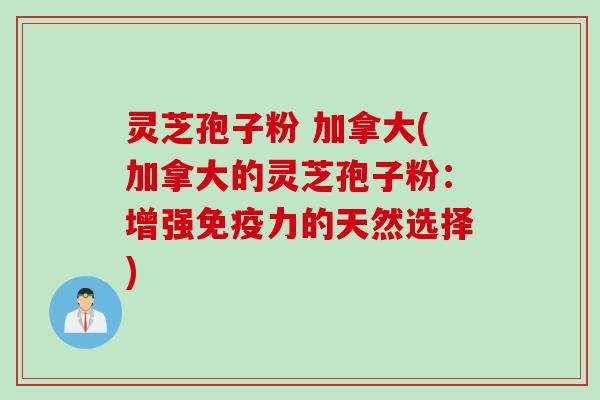 灵芝孢子粉 加拿大(加拿大的灵芝孢子粉：增强免疫力的天然选择)