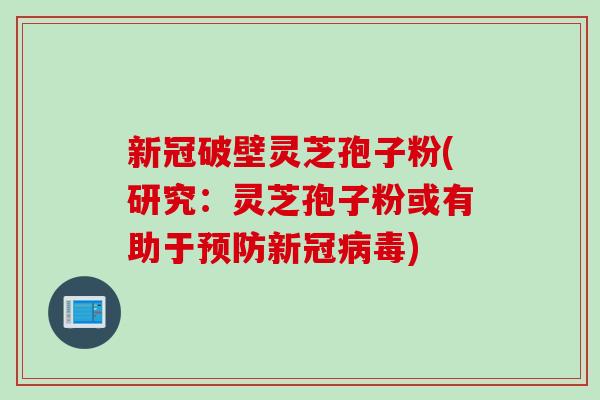 新冠破壁灵芝孢子粉(研究:灵芝孢子粉或有助于新冠) 新冠破壁灵芝孢子粉(研究:灵芝孢子粉或有助于新冠)