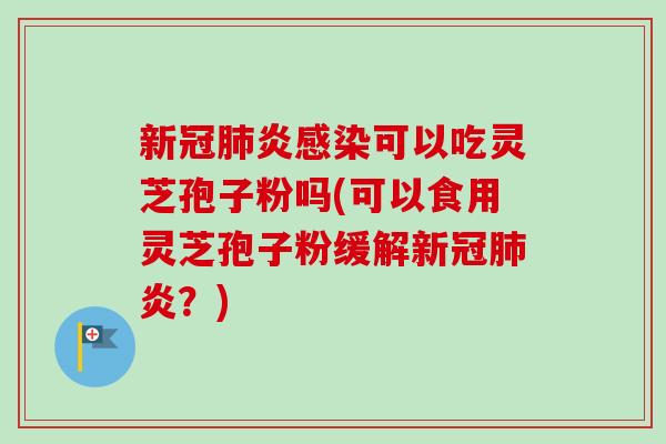 新冠肺炎感染可以吃灵芝孢子粉吗(可以食用灵芝孢子粉缓解新冠肺炎？)