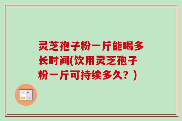 灵芝孢子粉一斤能喝多长时间(饮用灵芝孢子粉一斤可持续多久?) 灵芝孢子粉一斤能喝多长时间(饮用灵芝孢子粉一斤可持续多久?)
