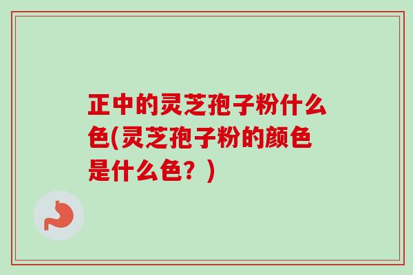 正中的灵芝孢子粉什么色(灵芝孢子粉的颜色是什么色？)
