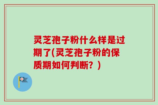 灵芝孢子粉什么样是过期了(灵芝孢子粉的保质期如何判断？)