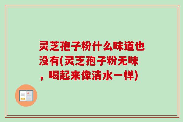 灵芝孢子粉什么味道也没有(灵芝孢子粉无味，喝起来像清水一样)