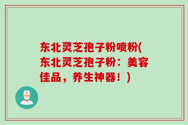 东北灵芝孢子粉喷粉(东北灵芝孢子粉：美容佳品，养生神器！)