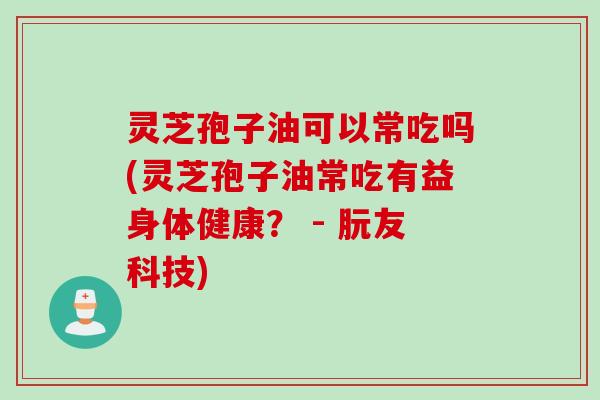 灵芝孢子油可以常吃吗(灵芝孢子油常吃有益身体健康？ - 朊友科技)