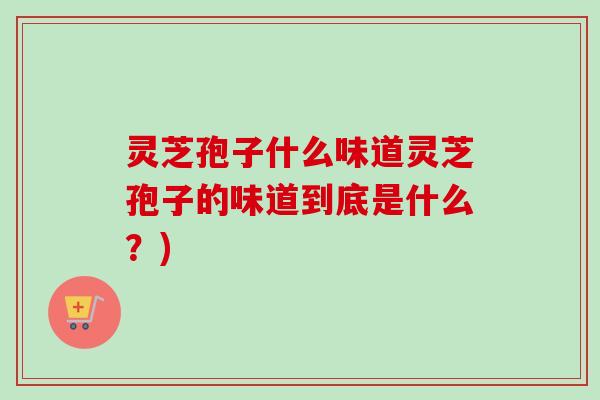 灵芝孢子什么味道灵芝孢子的味道到底是什么？)