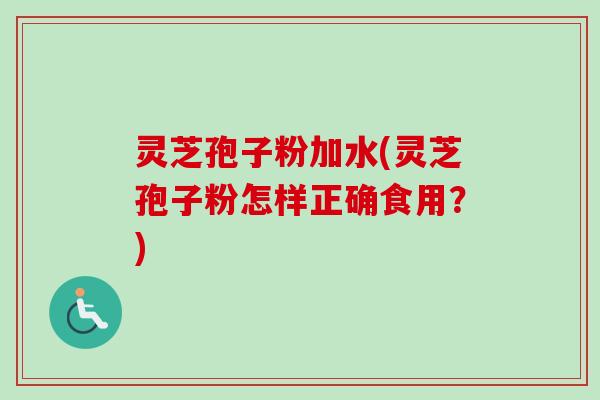 灵芝孢子粉加水(灵芝孢子粉怎样正确食用？)
