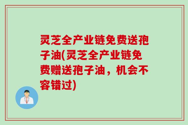 灵芝全产业链免费送孢子油(灵芝全产业链免费赠送孢子油,机会不容错过) 灵芝全产业链免费送孢子油(灵芝全产业链免费赠送孢子油,机会不容错过)