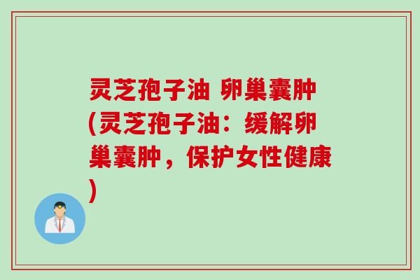 灵芝孢子油 卵巢囊肿(灵芝孢子油：缓解卵巢囊肿，保护女性健康)
