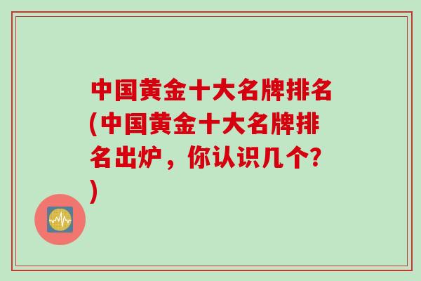 中国黄金十大名牌排名(中国黄金十大名牌排名出炉,你认识几个?) 中国黄金十大名牌排名(中国黄金十大名牌排名出炉,你认识几个?)