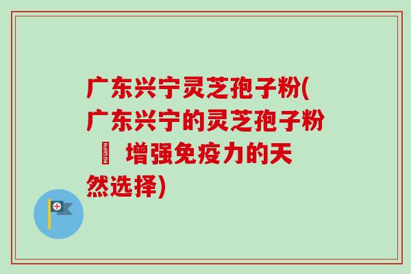广东兴宁灵芝孢子粉(广东兴宁的灵芝孢子粉 – 增强免疫力的天然选择)