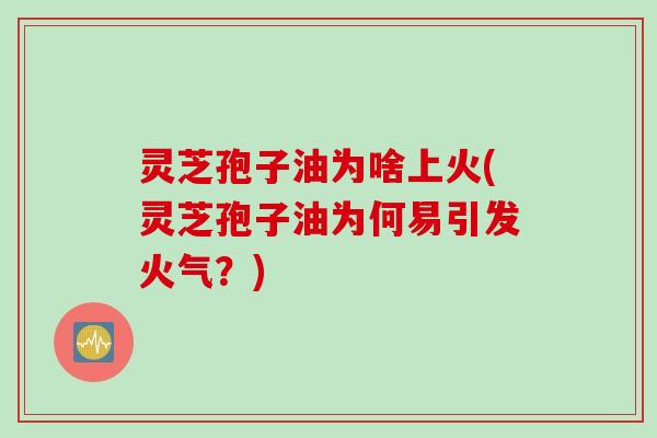 灵芝孢子油为啥上火(灵芝孢子油为何易引发火气？)