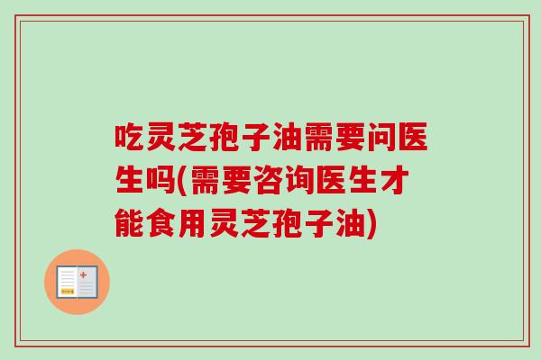 吃灵芝孢子油需要问医生吗(需要咨询医生才能食用灵芝孢子油) 吃灵芝孢子油需要问医生吗(需要咨询医生才能食用灵芝孢子油)