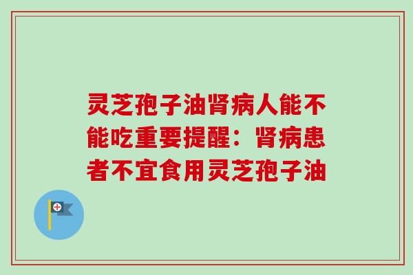 灵芝孢子油肾病人能不能吃重要提醒：肾病患者不宜食用灵芝孢子油