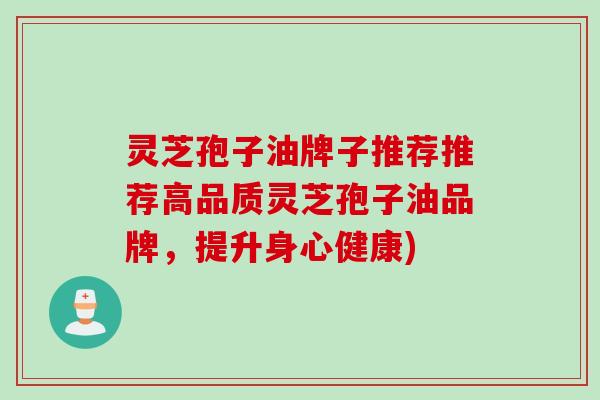 灵芝孢子油牌子推荐推荐高品质灵芝孢子油品牌，提升身心健康)