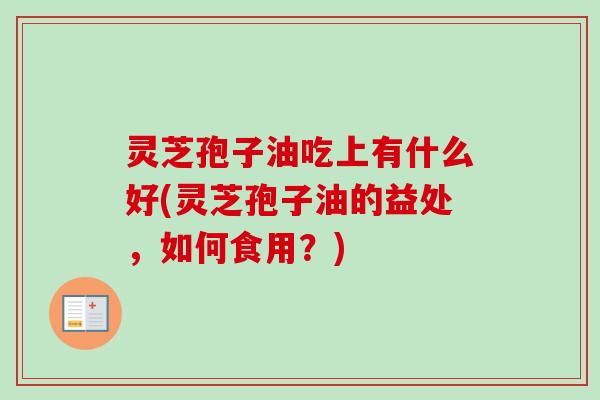 灵芝孢子油吃上有什么好(灵芝孢子油的益处，如何食用？)