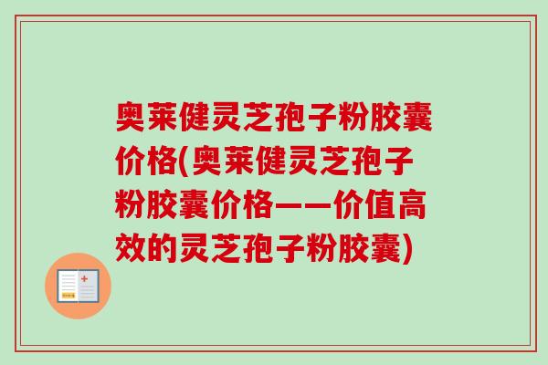 奥莱健灵芝孢子粉胶囊价格(奥莱健灵芝孢子粉胶囊价格——价值高效的灵芝孢子粉胶囊)