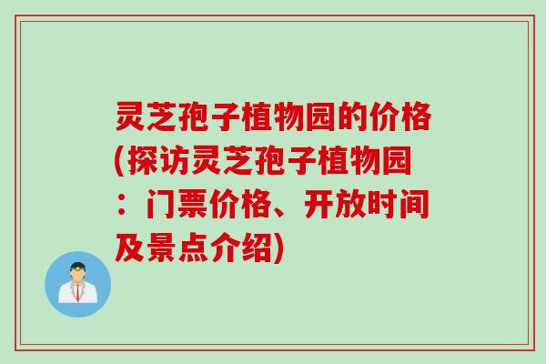灵芝孢子植物园的价格(探访灵芝孢子植物园：门票价格、开放时间及景点介绍)