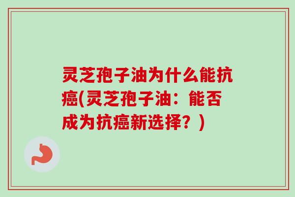 灵芝孢子油为什么能抗癌(灵芝孢子油：能否成为抗癌新选择？)