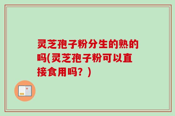 灵芝孢子粉分生的熟的吗(灵芝孢子粉可以直接食用吗？)