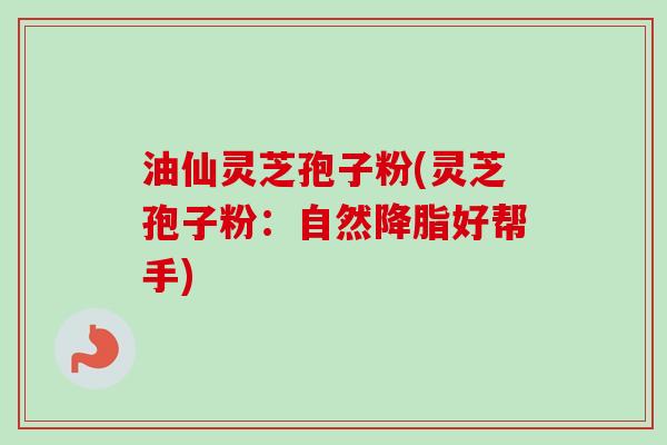 油仙灵芝孢子粉(灵芝孢子粉：自然降脂好帮手)