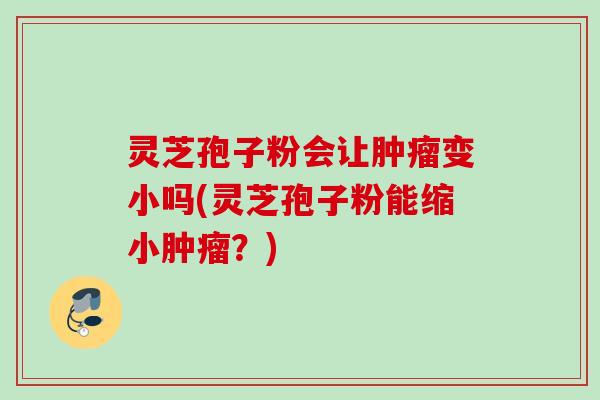灵芝孢子粉会让肿瘤变小吗(灵芝孢子粉能缩小肿瘤？)