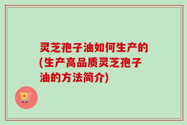 灵芝孢子油如何生产的(生产高品质灵芝孢子油的方法简介) 灵芝孢子油如何生产的(生产高品质灵芝孢子油的方法简介)