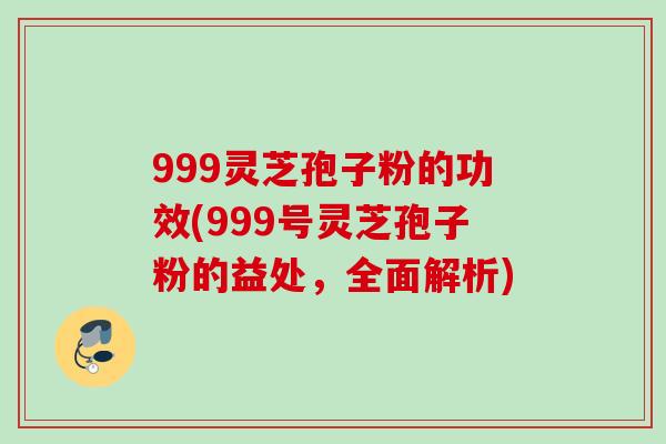 999灵芝孢子粉的功效(999号灵芝孢子粉的益处，全面解析)
