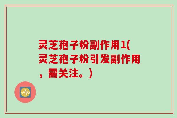 灵芝孢子粉副作用1(灵芝孢子粉引发副作用，需关注。)