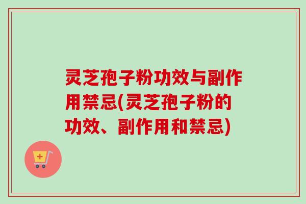 灵芝孢子粉功效与副作用禁忌(灵芝孢子粉的功效、副作用和禁忌)
