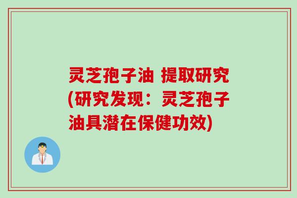 灵芝孢子油 提取研究(研究发现：灵芝孢子油具潜在保健功效)