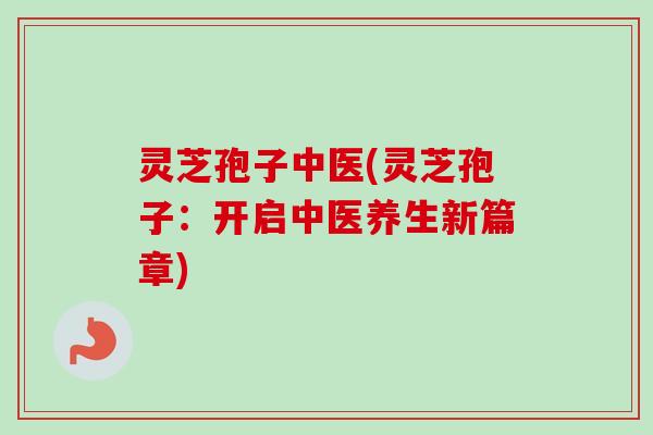 灵芝孢子中医(灵芝孢子:开启中医养生新篇章) 灵芝孢子中医(灵芝孢子:开启中医养生新篇章)