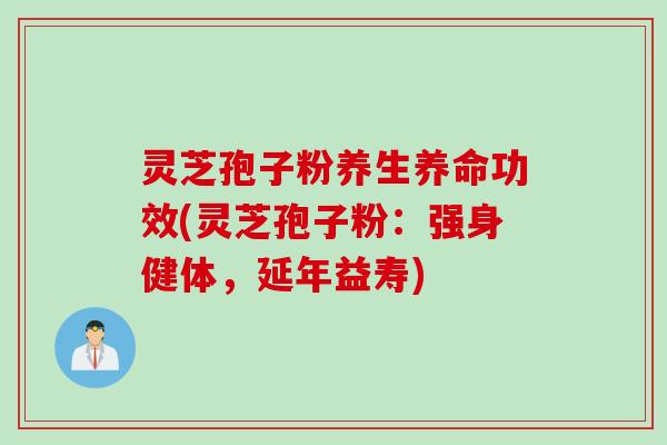 灵芝孢子粉养生养命功效(灵芝孢子粉：强身健体，延年益寿)