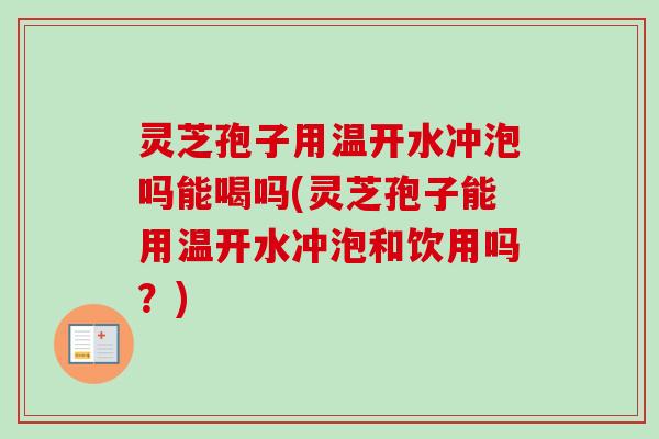 灵芝孢子用温开水冲泡吗能喝吗(灵芝孢子能用温开水冲泡和饮用吗？)