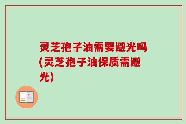 灵芝孢子油需要避光吗(灵芝孢子油保质需避光)