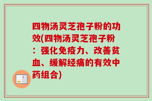 四物汤灵芝孢子粉的功效(四物汤灵芝孢子粉：强化免疫力、改善贫血、缓解经痛的有效中药组合)