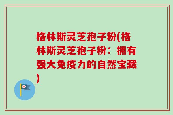 格林斯灵芝孢子粉(格林斯灵芝孢子粉：拥有强大免疫力的自然宝藏)