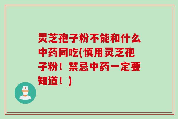 灵芝孢子粉不能和什么中药同吃(慎用灵芝孢子粉！禁忌中药一定要知道！)