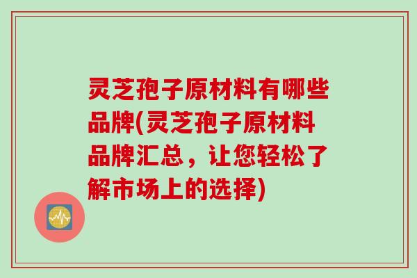灵芝孢子原材料有哪些品牌(灵芝孢子原材料品牌汇总，让您轻松了解市场上的选择)