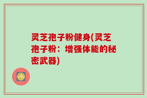 灵芝孢子粉健身(灵芝孢子粉：增强体能的秘密武器)