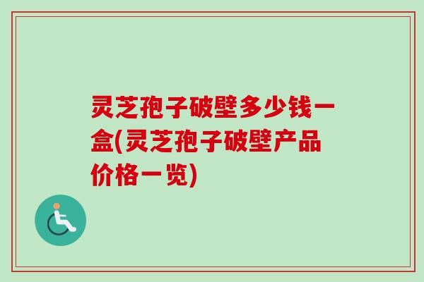 灵芝孢子破壁多少钱一盒(灵芝孢子破壁产品价格一览) 灵芝孢子破壁多少钱一盒(灵芝孢子破壁产品价格一览)