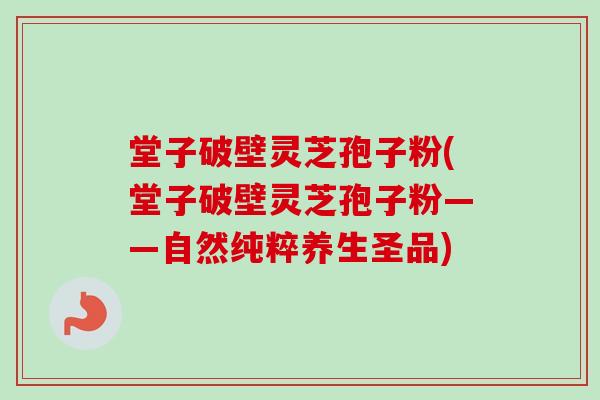 堂子破壁灵芝孢子粉(堂子破壁灵芝孢子粉——自然纯粹养生圣品)