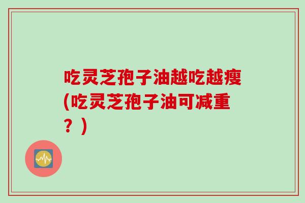 吃灵芝孢子油越吃越瘦(吃灵芝孢子油可减重？)