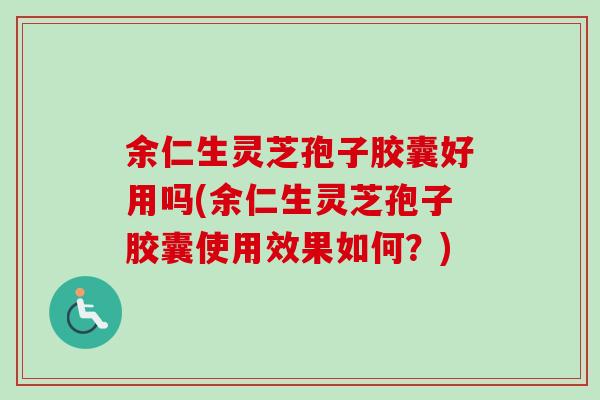 余仁生灵芝孢子胶囊好用吗(余仁生灵芝孢子胶囊使用效果如何？)