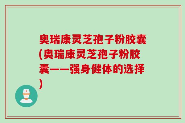 奥瑞康灵芝孢子粉胶囊(奥瑞康灵芝孢子粉胶囊——强身健体的选择)