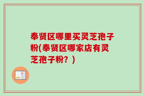 奉贤区哪里买灵芝孢子粉(奉贤区哪家店有灵芝孢子粉？)