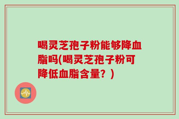 喝灵芝孢子粉能够降血脂吗(喝灵芝孢子粉可降低血脂含量？)