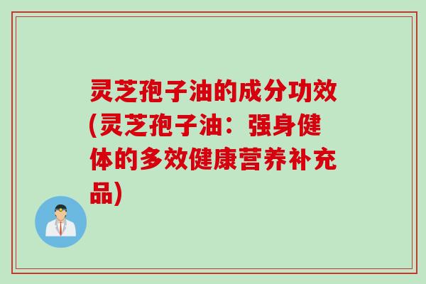 灵芝孢子油的成分功效(灵芝孢子油：强身健体的多效健康营养补充品)