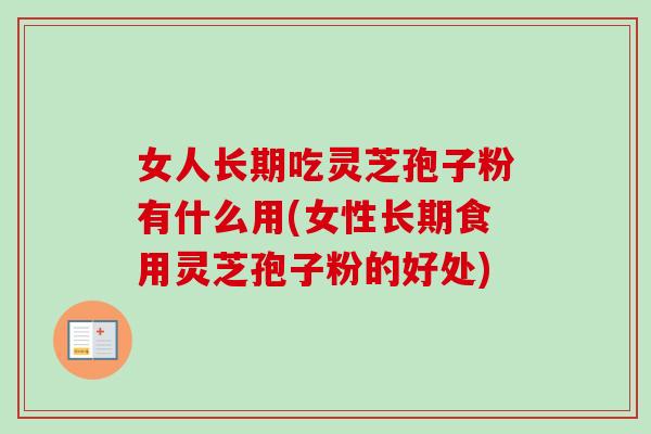 女人长期吃灵芝孢子粉有什么用(女性长期食用灵芝孢子粉的好处)