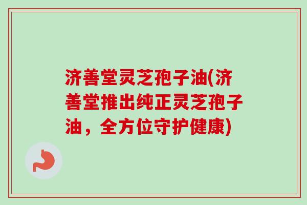 济善堂灵芝孢子油(济善堂推出纯正灵芝孢子油，全方位守护健康)